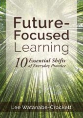 book Future-Focused Learning : Ten Essential Shifts of Everyday Practice (Changing Teaching Practices to Support Authentic Learning for the 21st Century)