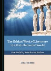 book The Ethical Work of Literature in a Post-Humanist World : Don Delillo, Arendt and Badiou