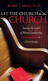 book Let the Church Be the Church : Facing the Lack of Moral Leadership Accountability in Christianity