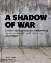 book A Shadow of War : Archaeological Approaches to Uncovering the Darker Sides of Conflict from the 20th Century