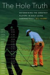 book The Hole Truth : Determining the Greatest Players in Golf Using Sabermetrics