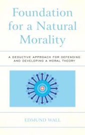 book Foundation for a Natural Morality : A Deductive Approach for Defending and Developing a Moral Theory