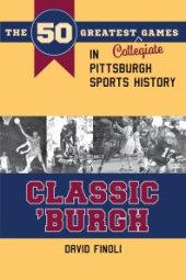 book Classic 'Burgh : The 50 Greatest Collegiate Games in Pittsburgh Sports History