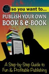 book So You Want to Publish Your Own Book & E-Book A Step-by-Step Guide to Fun & Profitable Publishing