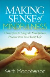 book Making Sense of Mindfulness : 5 Principals to Integrate Mindfulness Practice into Your Daily Life