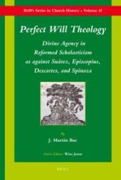 book Perfect Will Theology : Divine Agency in Reformed Scholasticism As Against Suárez, Episcopius, Descartes, and Spinoza