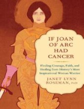 book If Joan of Arc Had Cancer : Finding Courage, Faith, and Healing from History's Most Inspirational Woman Warrior