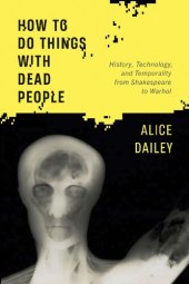 book How to Do Things with Dead People: History, Technology, and Temporality from Shakespeare to Warhol