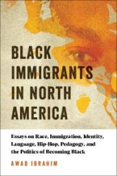 book Black Immigrants in North America : Essays on Race, Immigration, Identity, Language, Hip-Hop, Pedagogy, and the Politics of Becoming Black