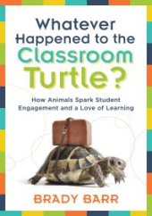 book Whatever Happened to the Classroom Turtle? : How Animals Spark Student Engagement and a Love of Learning (Foster Hands-On Learning and Student Engagement with Class Pets and Science-based Activities)