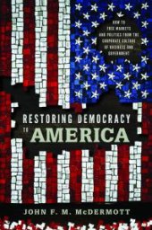 book Restoring Democracy to America : How to Free Markets and Politics from the Corporate Culture of Business and Government