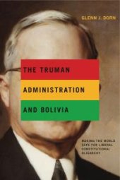 book The Truman Administration and Bolivia : Making the World Safe for Liberal Constitutional Oligarchy