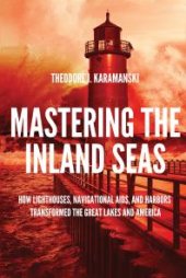 book Mastering the Inland Seas : How Lighthouses, Navigational Aids, and Harbors Transformed the Great Lakes and America