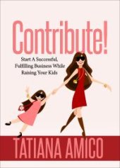 book Contribute! : Start a Successful, Fulfilling Business While Raising Your Kids