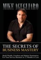 book The Secrets of Business Mastery : Build Wealth, Freedom and Market Domination for Your Service Business in 12 Months or Less