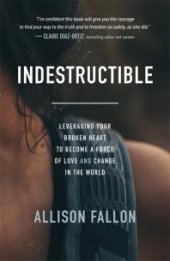 book Indestructible : Leveraging Your Broken Heart to Become a Force of Love and Change in the World