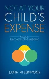 book Not at Your Child's Expense : A Guide to Constructive Parenting