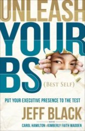 book Unleash Your BS (Best Self) : Putting Your Executive Presence to the Test