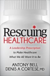 book Rescuing Healthcare : A Leadership Prescription to Make Healthcare What We All Want It to Be