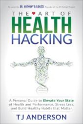 book The Art of Health Hacking : A Personal Guide to Elevate Your State of Health and Performance, Stress Less, and Build Healthy Habits That Matter