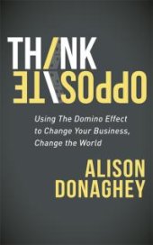 book Think Opposite : Using the Domino Effect to Change Your Business, Change the World