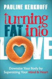 book Turning Fat into Love : Downsize Your Body by Supersizing Your Mind and Heart