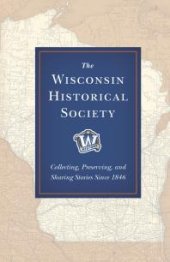 book The Wisconsin Historical Society : Collecting, Preserving, and Sharing Stories Since 1846