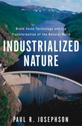 book Industrialized Nature : Brute Force Technology and the Transformation of the Natural World