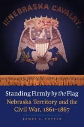 book Standing Firmly by the Flag : Nebraska Territory and the Civil War, 1861-1867