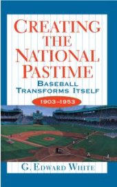 book Creating the National Pastime: Baseball Transforms Itself, 1903-1953