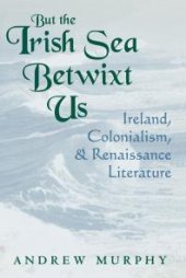 book But the Irish Sea Betwixt Us: Ireland, Colonialism, and Renaissance Literature