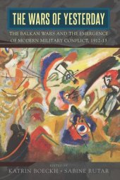 book The Wars of Yesterday: The Balkan Wars and the Emergence of Modern Military Conflict, 1912-13