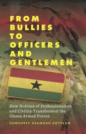 book From Bullies to Officers and Gentlemen: How Notions of Professionalism and Civility Transformed the Ghana Armed Forces