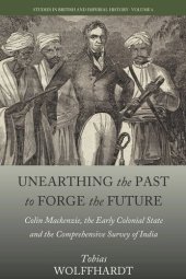 book Unearthing the Past to Forge the Future: Colin Mackenzie, the Early Colonial State, and the Comprehensive Survey of India