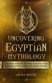 book Uncovering Egyptian Mythology: A Beginner's Guide Into The World of Egyptian Gods, Goddesses, Historic Mortals and Ancient Monsters. (Mythology Collection Book 5)