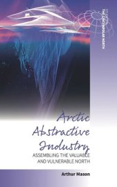 book Arctic Abstractive Industry: Assembling the Valuable and Vulnerable North