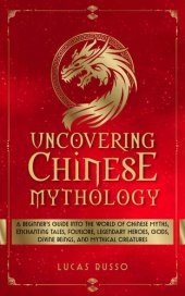 book Uncovering Chinese Mythology: A Beginner's Guide Into The World of Chinese Myths, Enchanting Tales, Folklore, Legendary Heroes, Gods, Divine Beings, and Mythical Creatures