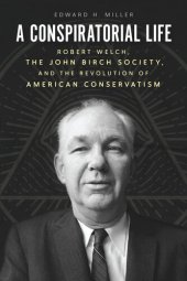 book A Conspiratorial Life: Robert Welch, the John Birch Society, and the Revolution of American Conservatism