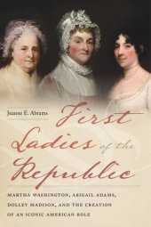 book First Ladies of the Republic: Martha Washington, Abigail Adams, Dolley Madison, and the Creation of an Iconic American Role