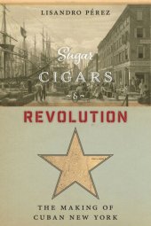 book Sugar, Cigars, and Revolution: The Making of Cuban New York