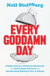 book Every Goddamn Day: A Highly Selective, Definitely Opinionated, and Alternatingly Humorous and Heartbreaking Historical Tour of Chicago