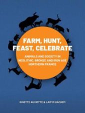 book Farm, Hunt, Feast, Celebrate: Animals and Society in Neolithic, Bronze and Iron Age Northern France