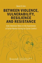 book Between Violence, Vulnerability, Resilience and Resistance: Arab Television News on the Experiences of Syrian Women during the Syrian Conflict