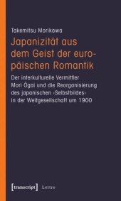 book Japanizität aus dem Geist der europäischen Romantik: Der interkulturelle Vermittler Mori Ogai und die Reorganisierung des japanischen ›Selbstbildes‹ in der Weltgesellschaft um 1900