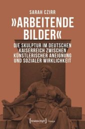 book »Arbeitende Bilder«: Die Skulptur im Deutschen Kaiserreich zwischen künstlerischer Aneignung und sozialer Wirklichkeit