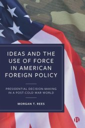 book Ideas and the Use of Force in American Foreign Policy: Presidential Decision-Making in a Post-Cold War World