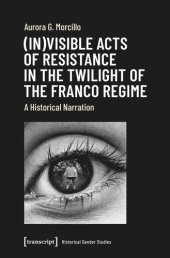 book (In)visible Acts of Resistance in the Twilight of the Franco Regime: A Historical Narration