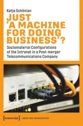 book Just ›A Machine for Doing Business‹?: Sociomaterial Configurations of the Intranet in a Post-merger Telecommunications Company