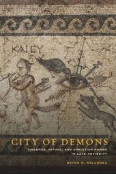 book City of Demons: Violence, Ritual, and Christian Power in Late Antiquity