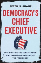 book Democracy’s Chief Executive: Interpreting the Constitution and Defining the Future of the Presidency